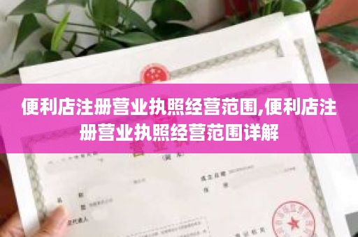 便利店注册营业执照经营范围,便利店注册营业执照经营范围详解