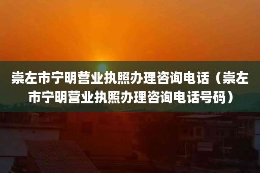 崇左市宁明营业执照办理咨询电话（崇左市宁明营业执照办理咨询电话号码）
