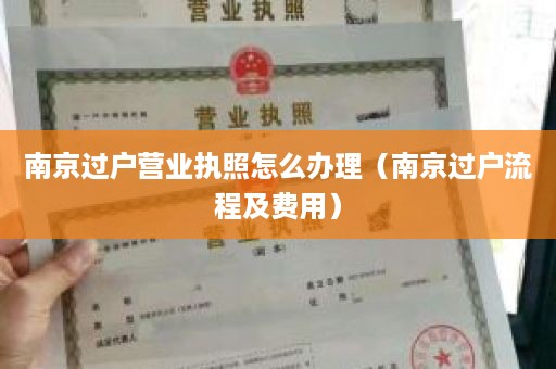 南京过户营业执照怎么办理（南京过户流程及费用）