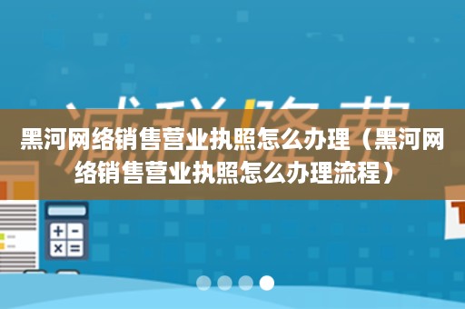 黑河网络销售营业执照怎么办理（黑河网络销售营业执照怎么办理流程）