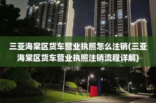 三亚海棠区货车营业执照怎么注销(三亚海棠区货车营业执照注销流程详解)